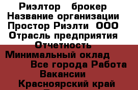 Риэлтор - брокер › Название организации ­ Простор-Риэлти, ООО › Отрасль предприятия ­ Отчетность › Минимальный оклад ­ 150 000 - Все города Работа » Вакансии   . Красноярский край,Талнах г.